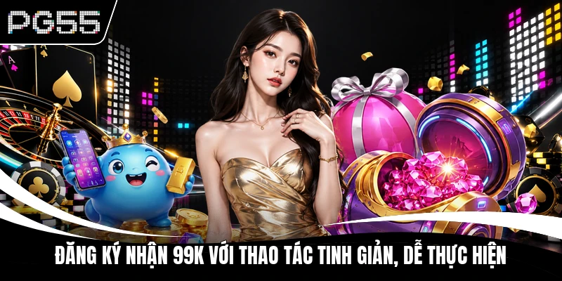Đăng ký nhận 99K với thao tác tinh giản, dễ thực hiện